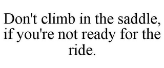 DON'T CLIMB IN THE SADDLE, IF YOU'RE NOT READY FOR THE RIDE.