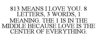 813 MEANS I LOVE YOU. 8 LETTERS, 3 WORDS, 1 MEANING. THE 1 IS IN THE MIDDLE BECAUSE LOVE IS THE CENTER OF EVERYTHING.