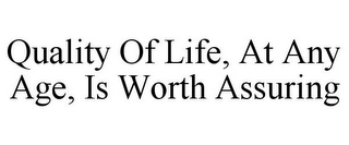 QUALITY OF LIFE, AT ANY AGE, IS WORTH ASSURING