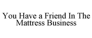 YOU HAVE A FRIEND IN THE MATTRESS BUSINESS