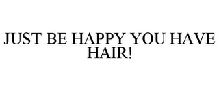 JUST BE HAPPY YOU HAVE HAIR!