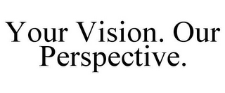 YOUR VISION. OUR PERSPECTIVE.