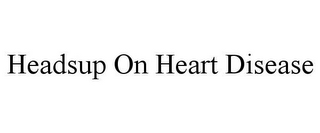 HEADSUP ON HEART DISEASE