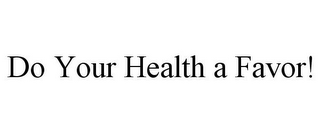 DO YOUR HEALTH A FAVOR!