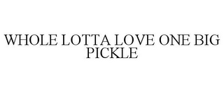 WHOLE LOTTA LOVE ONE BIG PICKLE