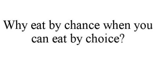 WHY EAT BY CHANCE WHEN YOU CAN EAT BY CHOICE?