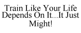 TRAIN LIKE YOUR LIFE DEPENDS ON IT...IT JUST MIGHT!