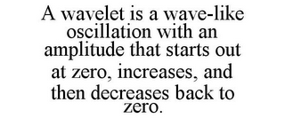 A WAVELET IS A WAVE-LIKE OSCILLATION WITH AN AMPLITUDE THAT STARTS OUT AT ZERO, INCREASES, AND THEN DECREASES BACK TO ZERO.