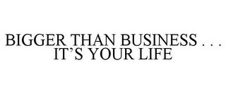 BIGGER THAN BUSINESS . . . IT'S YOUR LIFE