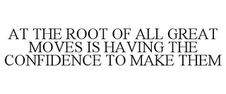 AT THE ROOT OF ALL GREAT MOVES IS HAVING THE CONFIDENCE TO MAKE THEM