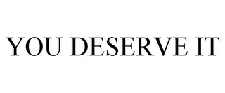 YOU DESERVE IT