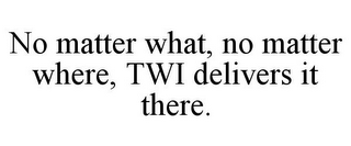 NO MATTER WHAT, NO MATTER WHERE, TWI DELIVERS IT THERE.