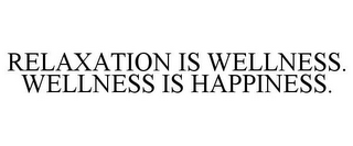 RELAXATION IS WELLNESS. WELLNESS IS HAPPINESS.