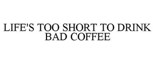 LIFE'S TOO SHORT TO DRINK BAD COFFEE