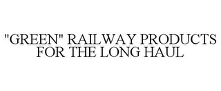 "GREEN" RAILWAY PRODUCTS FOR THE LONG HAUL