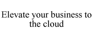 ELEVATE YOUR BUSINESS TO THE CLOUD