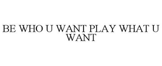 BE WHO U WANT PLAY WHAT U WANT