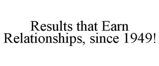 RESULTS THAT EARN RELATIONSHIPS, SINCE 1949!