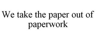 WE TAKE THE PAPER OUT OF PAPERWORK