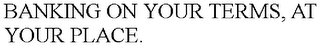 BANKING ON YOUR TERMS, AT YOUR PLACE.