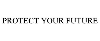 PROTECT YOUR FUTURE