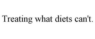 TREATING WHAT DIETS CAN'T.