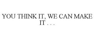 YOU THINK IT, WE CAN MAKE IT . . .