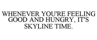 WHENEVER YOU'RE FEELING GOOD AND HUNGRY, IT'S SKYLINE TIME.