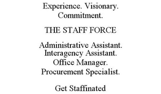 EXPERIENCE. VISIONARY. COMMITMENT. THE STAFF FORCE ADMINISTRATIVE ASSISTANT. INTERAGENCY ASSISTANT. OFFICE MANAGER. PROCUREMENT SPECIALIST. GET STAFFINATED