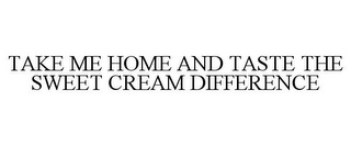 TAKE ME HOME AND TASTE THE SWEET CREAM DIFFERENCE