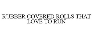 RUBBER COVERED ROLLS THAT LOVE TO RUN