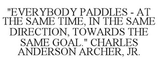 "EVERYBODY PADDLES - AT THE SAME TIME, IN THE SAME DIRECTION, TOWARDS THE SAME GOAL." CHARLES ANDERSON ARCHER, JR.