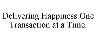 DELIVERING HAPPINESS ONE TRANSACTION AT A TIME.