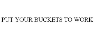 PUT YOUR BUCKETS TO WORK