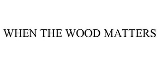 WHEN THE WOOD MATTERS