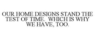 OUR HOME DESIGNS STAND THE TEST OF TIME. WHICH IS WHY WE HAVE, TOO.