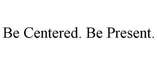 BE CENTERED. BE PRESENT.