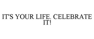 IT'S YOUR LIFE. CELEBRATE IT!