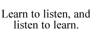 LEARN TO LISTEN, AND LISTEN TO LEARN.