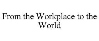 FROM THE WORKPLACE TO THE WORLD