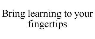BRING LEARNING TO YOUR FINGERTIPS