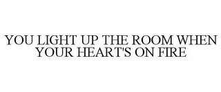 YOU LIGHT UP THE ROOM WHEN YOUR HEART'S ON FIRE