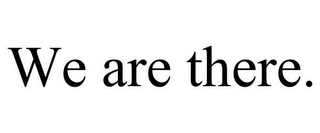 WE ARE THERE.