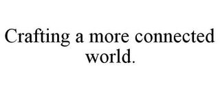 CRAFTING A MORE CONNECTED WORLD.