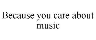 BECAUSE YOU CARE ABOUT MUSIC