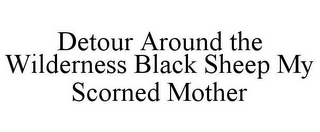 DETOUR AROUND THE WILDERNESS BLACK SHEEP MY SCORNED MOTHER