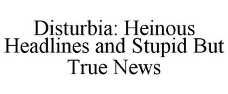 DISTURBIA: HEINOUS HEADLINES AND STUPID BUT TRUE NEWS