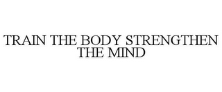 TRAIN THE BODY STRENGTHEN THE MIND