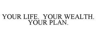 YOUR LIFE. YOUR WEALTH. YOUR PLAN.