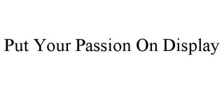 PUT YOUR PASSION ON DISPLAY